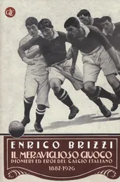Il meraviglioso giuoco. Pionieri ed eroi del calcio italiano 1887-1926 - Enrico Brizzi