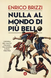Nulla al mondo di più bello. L'epopea del calcio italiano fra guerra e pace 1938-1950 - Enrico Brizzi