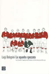 La squadra spezzata. La Grande Ungheria di Puskás e la rivoluzione del 1956 - Luigi Bolognini