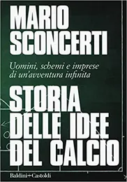 Storia delle idee del calcio. Uomini, schemi e imprese di un'avventura infinita - Mario Sconcerti