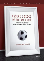 Essere e gioco. Da Platone a Pelé. Il senso del calcio e della condizione umana - Giancristiano Desiderio