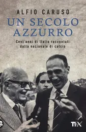 Un secolo azzurro. Cent’anni di Italia raccontati dalla Nazionale di calcio - Alfio Caruso